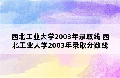 西北工业大学2003年录取线 西北工业大学2003年录取分数线